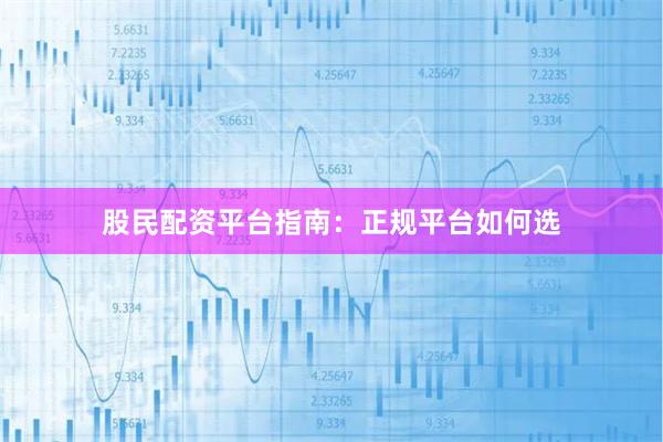 股民配资平台指南：正规平台如何选